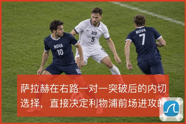 萨拉赫在右路一对一突破后的内切选择，直接决定利物浦前场进攻的层次