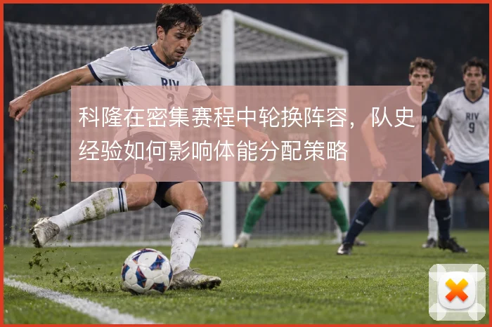 科隆在密集赛程中轮换阵容，队史经验如何影响体能分配策略