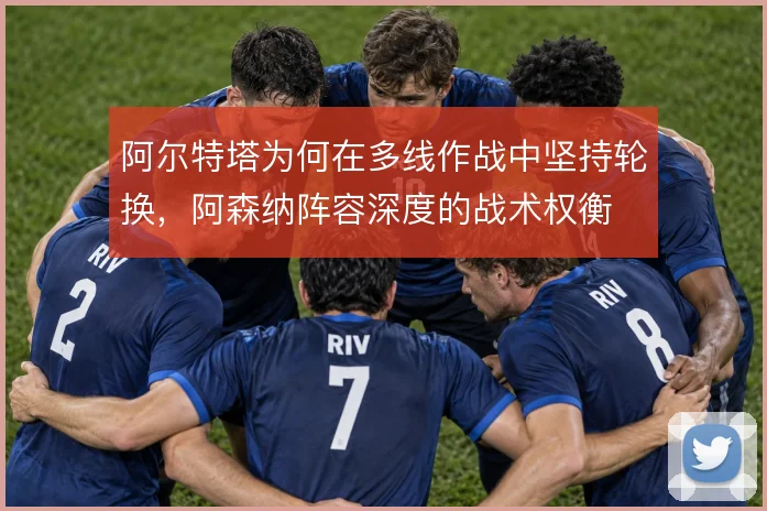 阿尔特塔为何在多线作战中坚持轮换，阿森纳阵容深度的战术权衡