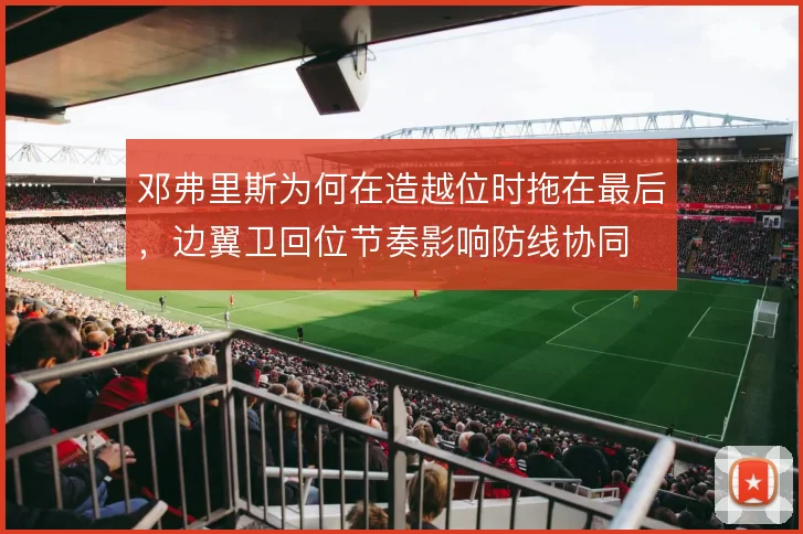 邓弗里斯为何在造越位时拖在最后，边翼卫回位节奏影响防线协同