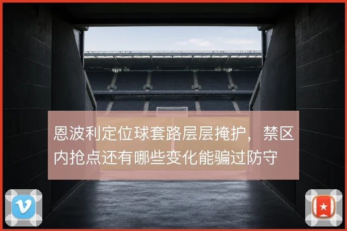 恩波利定位球套路层层掩护,禁区内抢点还有哪些变化能骗过防守