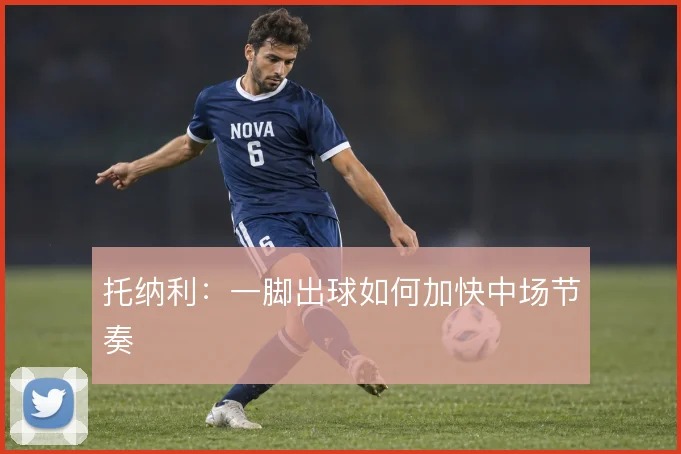 托纳利：一脚出球如何加快中场节奏