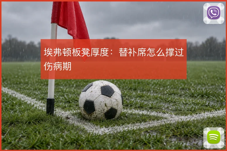 埃弗顿板凳厚度：替补席怎么撑过伤病期