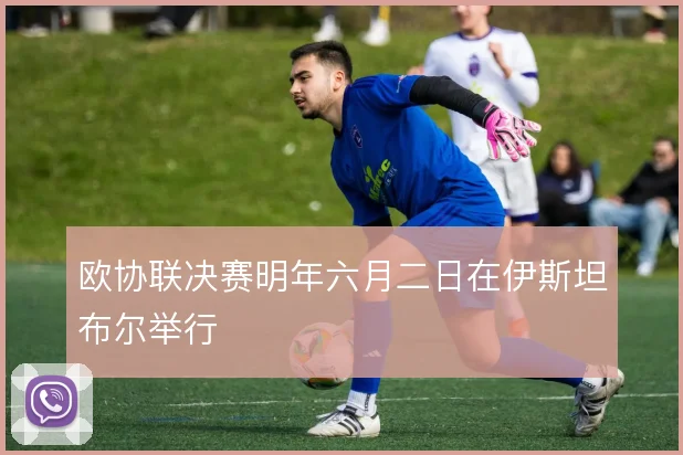 欧协联决赛明年六月二日在伊斯坦布尔举行