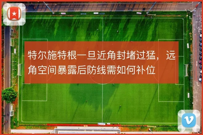 特尔施特根一旦近角封堵过猛，远角空间暴露后防线需如何补位