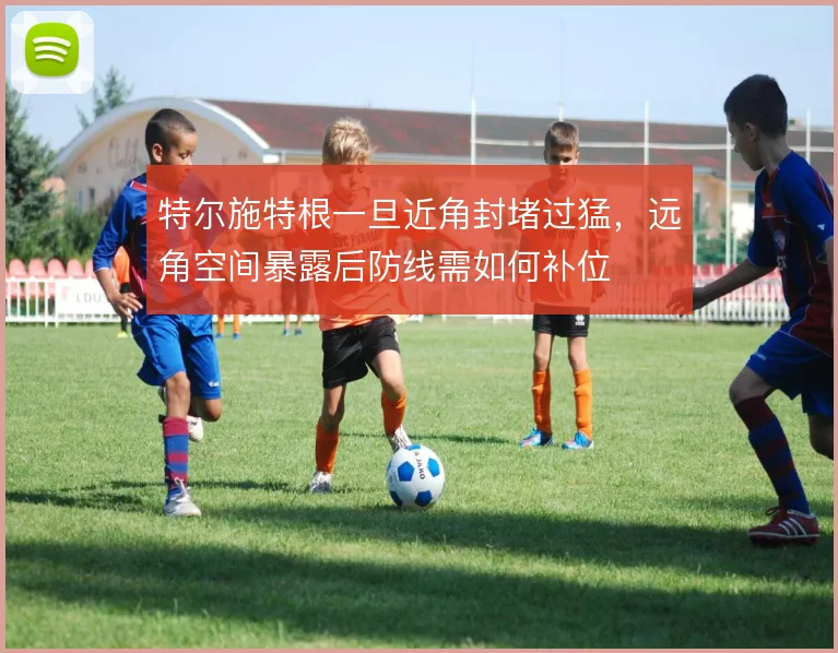 特尔施特根一旦近角封堵过猛，远角空间暴露后防线需如何补位