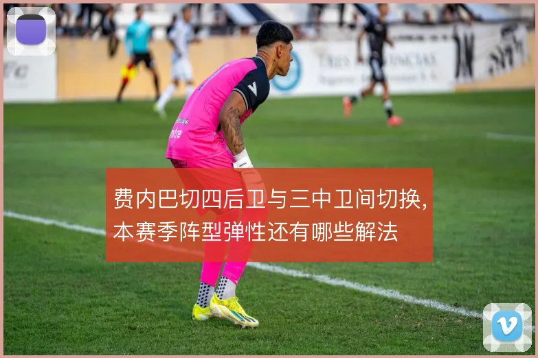 费内巴切四后卫与三中卫间切换，本赛季阵型弹性还有哪些解法