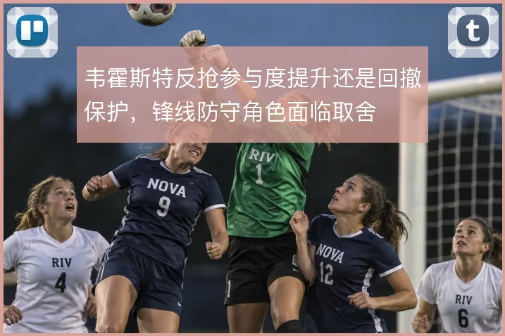 韦霍斯特反抢参与度提升还是回撤保护，锋线防守角色面临取舍