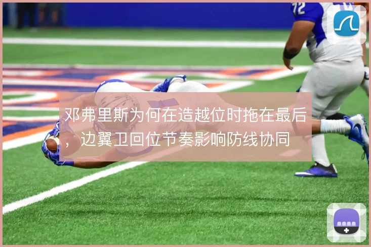 邓弗里斯为何在造越位时拖在最后,边翼卫回位节奏影响防线协同