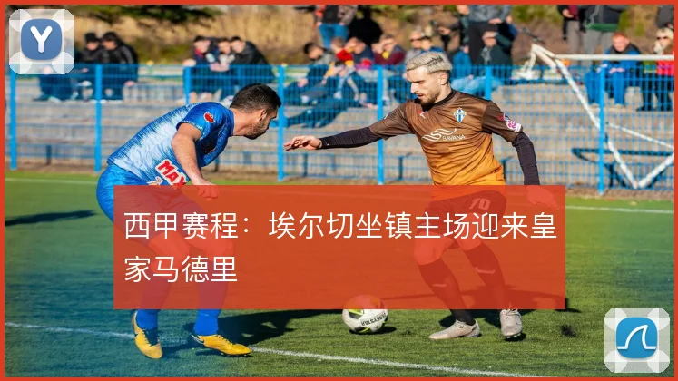 西甲赛程：埃尔切坐镇主场迎来皇家马德里