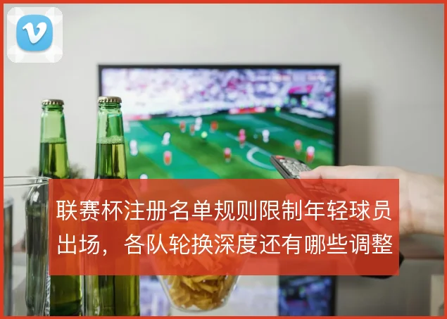 联赛杯注册名单规则限制年轻球员出场，各队轮换深度还有哪些调整空间