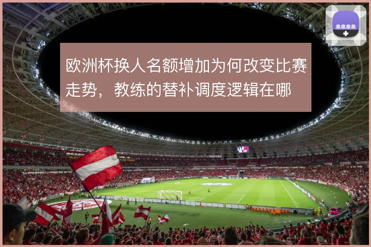 欧洲杯换人名额增加为何改变比赛走势,教练的替补调度逻辑在哪