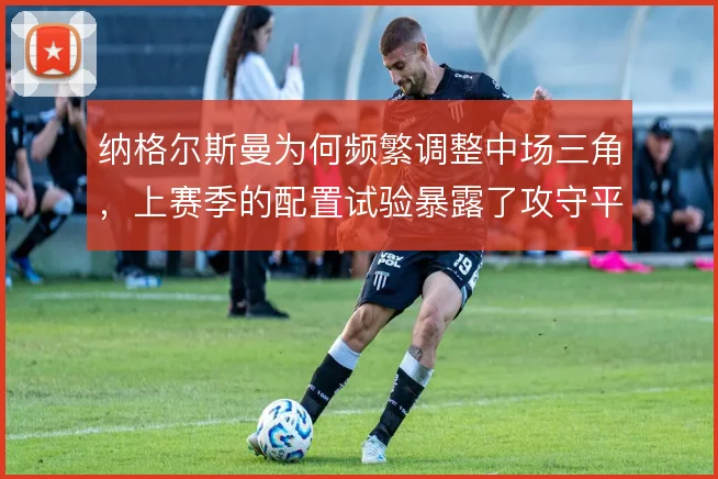 纳格尔斯曼为何频繁调整中场三角，上赛季的配置试验暴露了攻守平衡难题