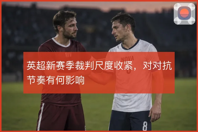 英超新赛季裁判尺度收紧，对对抗节奏有何影响