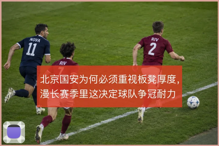 北京国安为何必须重视板凳厚度，漫长赛季里这决定球队争冠耐力