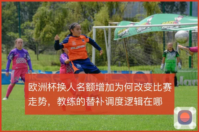欧洲杯换人名额增加为何改变比赛走势，教练的替补调度逻辑在哪
