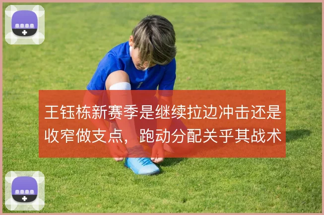 王钰栋新赛季是继续拉边冲击还是收窄做支点，跑动分配关乎其战术价值
