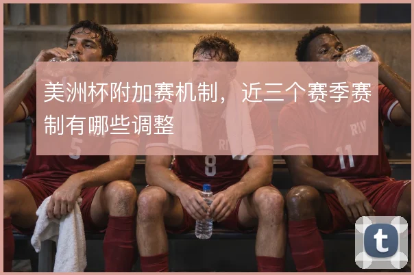 美洲杯附加赛机制，近三个赛季赛制有哪些调整