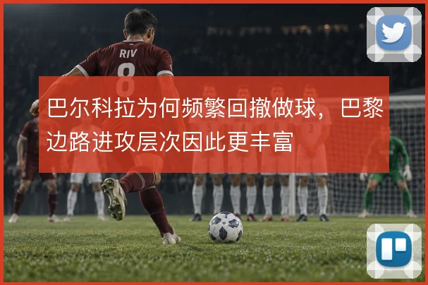 巴尔科拉为何频繁回撤做球，巴黎边路进攻层次因此更丰富
