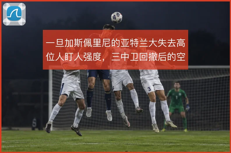 一旦加斯佩里尼的亚特兰大失去高位人盯人强度,三中卫回撤后的空当怎么补