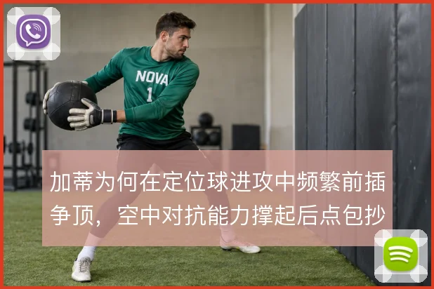 加蒂为何在定位球进攻中频繁前插争顶,空中对抗能力撑起后点包抄战术