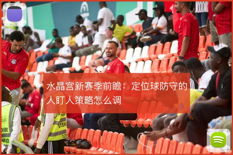 水晶宫新赛季前瞻：定位球防守的人盯人策略怎么调