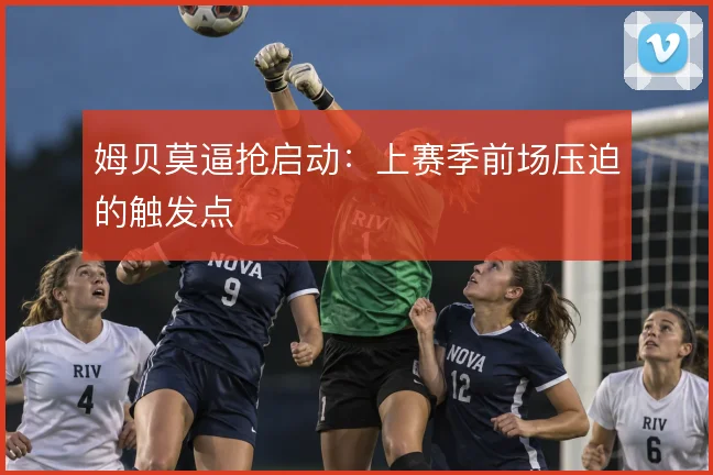 姆贝莫逼抢启动：上赛季前场压迫的触发点
