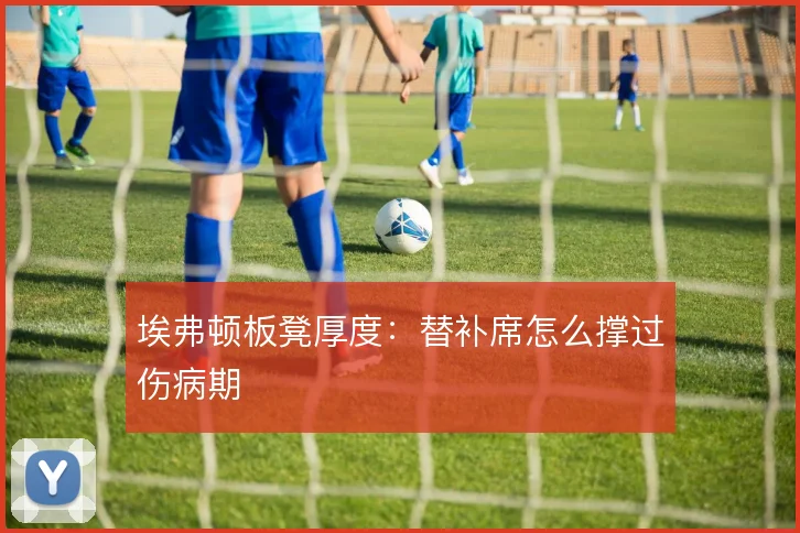 埃弗顿板凳厚度:替补席怎么撑过伤病期