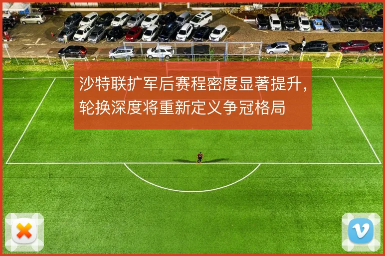 沙特联扩军后赛程密度显著提升，轮换深度将重新定义争冠格局