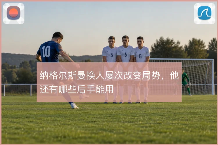 纳格尔斯曼换人屡次改变局势，他还有哪些后手能用
