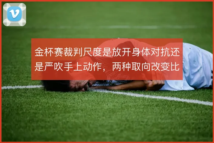 金杯赛裁判尺度是放开身体对抗还是严吹手上动作，两种取向改变比赛节奏