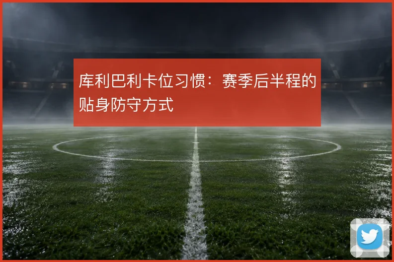 库利巴利卡位习惯：赛季后半程的贴身防守方式