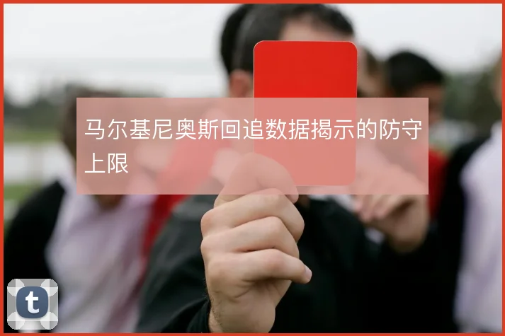 马尔基尼奥斯回追数据揭示的防守上限