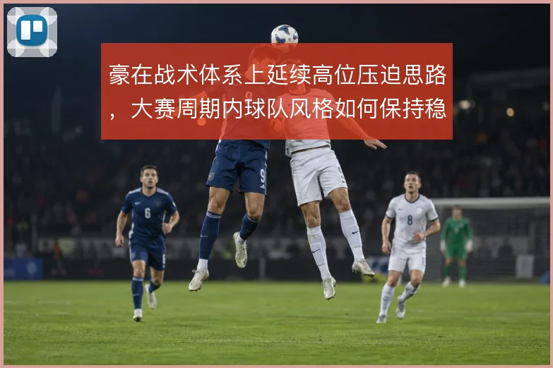 豪在战术体系上延续高位压迫思路，大赛周期内球队风格如何保持稳定