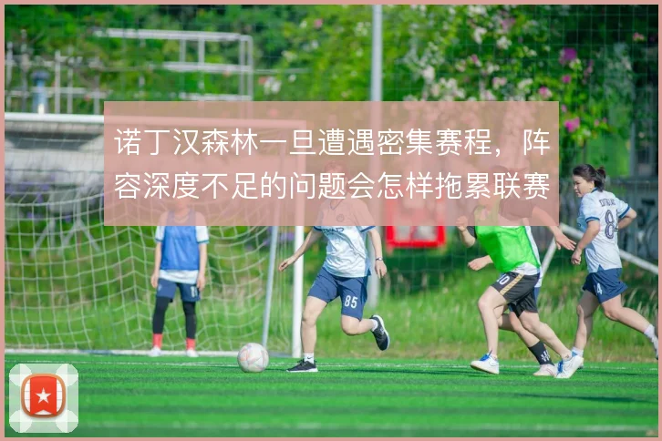 诺丁汉森林一旦遭遇密集赛程，阵容深度不足的问题会怎样拖累联赛抢分节奏