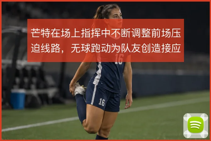 芒特在场上指挥中不断调整前场压迫线路,无球跑动为队友创造接应空间