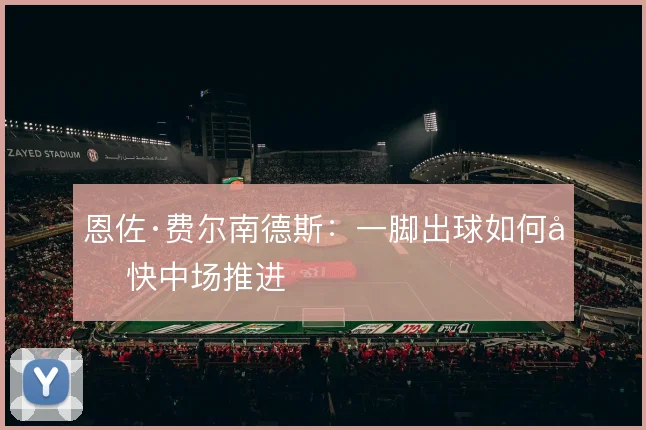 恩佐·费尔南德斯:一脚出球如何加快中场推进