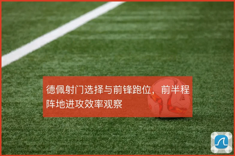 德佩射门选择与前锋跑位，前半程阵地进攻效率观察
