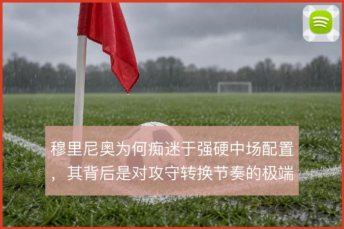 穆里尼奥为何痴迷于强硬中场配置，其背后是对攻守转换节奏的极端控制