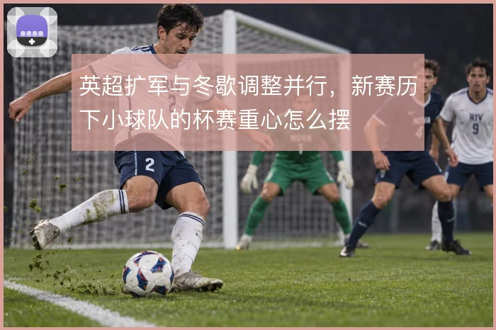 英超扩军与冬歇调整并行，新赛历下小球队的杯赛重心怎么摆
