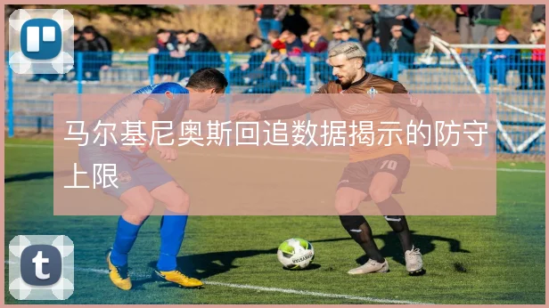 马尔基尼奥斯回追数据揭示的防守上限
