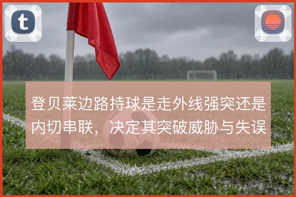 登贝莱边路持球是走外线强突还是内切串联，决定其突破威胁与失误率的取舍