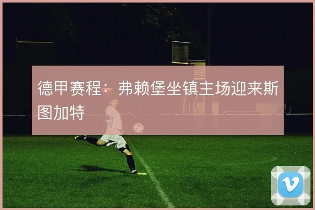 德甲赛程：弗赖堡坐镇主场迎来斯图加特