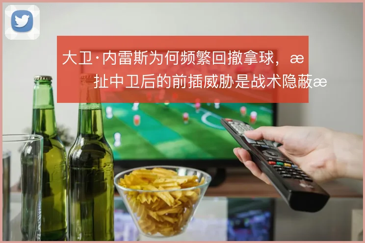 大卫·内雷斯为何频繁回撤拿球,拉扯中卫后的前插威胁是战术隐蔽支点