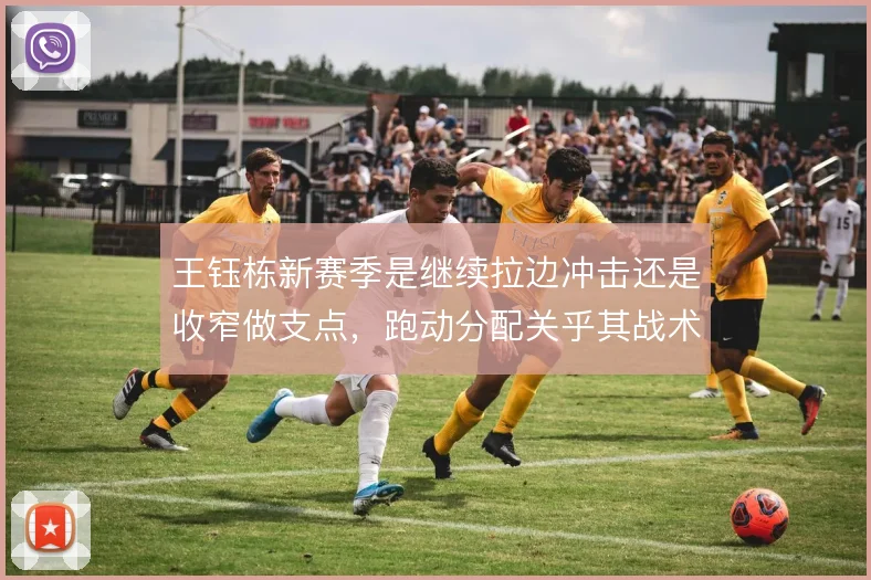 王钰栋新赛季是继续拉边冲击还是收窄做支点，跑动分配关乎其战术价值