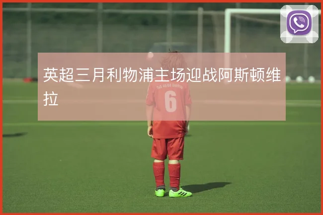 英超三月利物浦主场迎战阿斯顿维拉