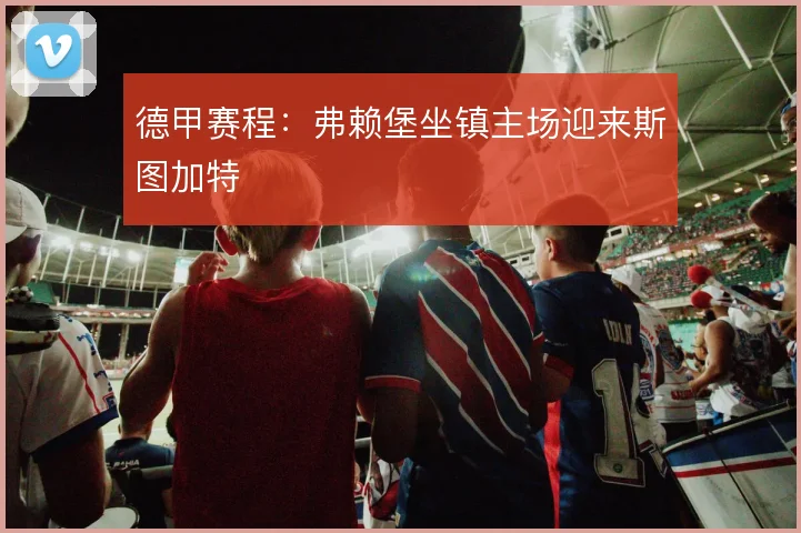 德甲赛程：弗赖堡坐镇主场迎来斯图加特