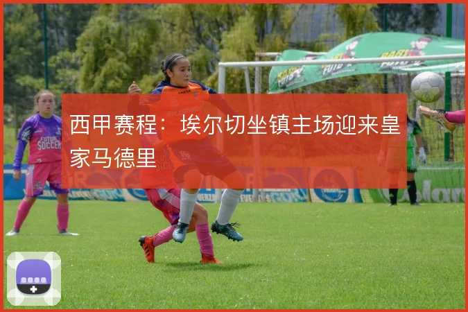 西甲赛程：埃尔切坐镇主场迎来皇家马德里