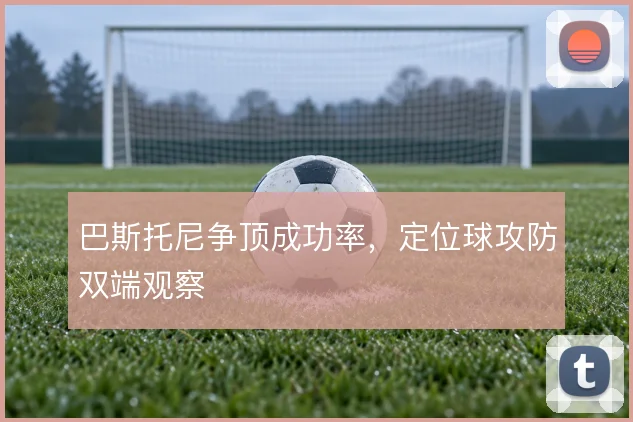 巴斯托尼争顶成功率，定位球攻防双端观察