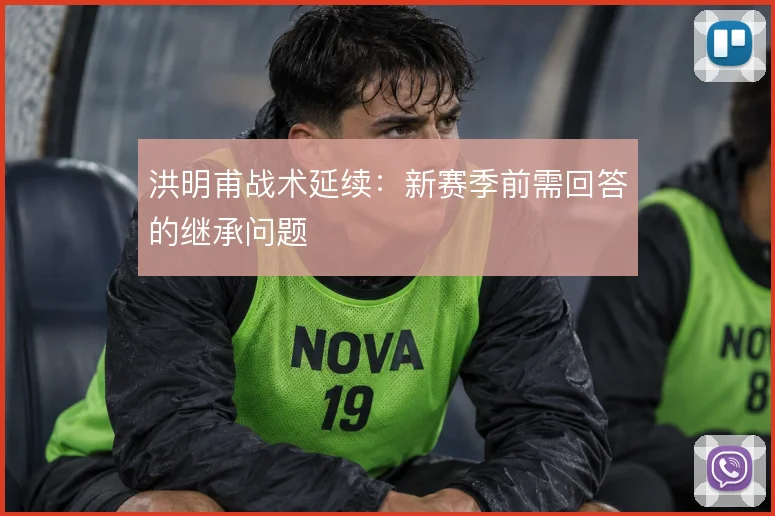 洪明甫战术延续：新赛季前需回答的继承问题
